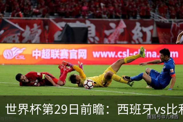 世界杯第29日前瞻：西班牙vs比利时 矛盾之巅的终极对话