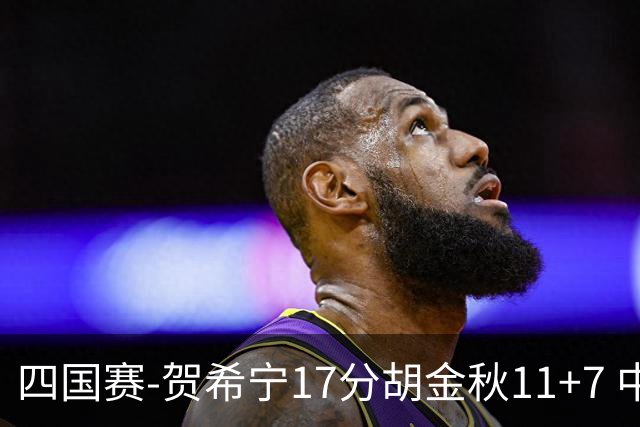 四国赛-贺希宁17分胡金秋11+7 中国男篮首战轻取喀麦隆