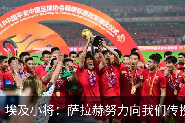 埃及小将：萨拉赫努力向我们传授经验，和他并肩作战是梦想和荣誉