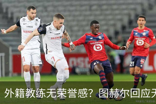 外籍教练无荣誉感？图赫尔回应无缘决赛：没有任何遗憾