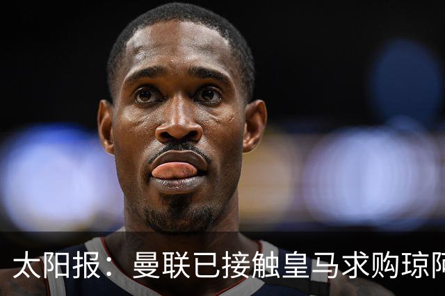 太阳报：曼联已接触皇马求购琼阿梅尼，球员被指已同意续约至2031年