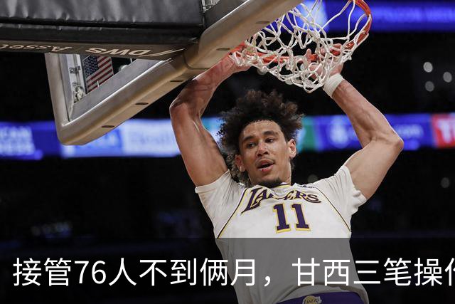 接管76人不到俩月，甘西三笔操作赢得信任票