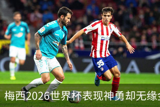 梅西2026世界杯表现神勇却无缘金球奖，只因这一残酷规则