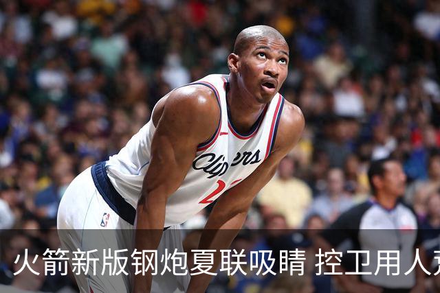 火箭新版钢炮夏联吸睛 控卫用人荒终于有救了？