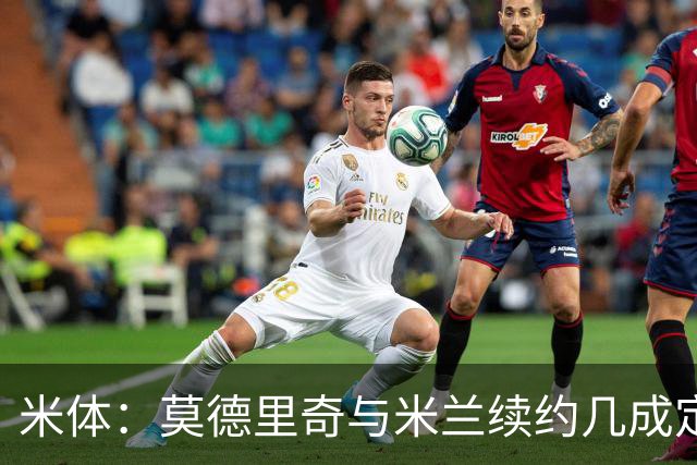 米体：莫德里奇与米兰续约几成定局，为家人和冠军拒绝皇马邀请
