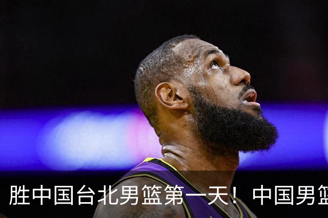 胜中国台北男篮第一天！中国男篮收2好消息，郭士强赛后灵魂发言