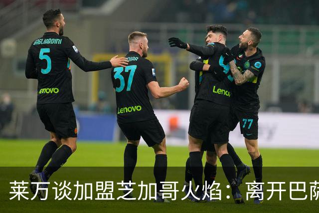 莱万谈加盟芝加哥火焰：离开巴萨，我已决心不再继续留在欧洲足坛