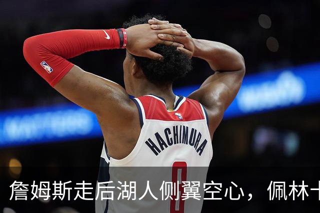 詹姆斯走后湖人侧翼空心，佩林卡死咬库明加不放，一直电话催加盟