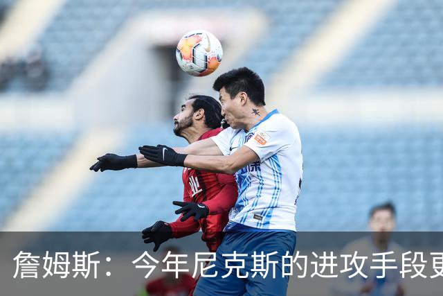 詹姆斯：今年尼克斯的进攻手段更丰富 总决赛幕后英雄是阿努诺比