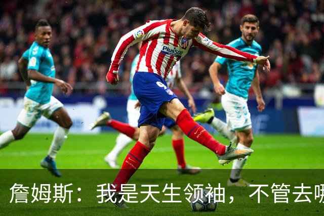 詹姆斯：我是天生领袖，不管去哪我都会毫无保留传授经验