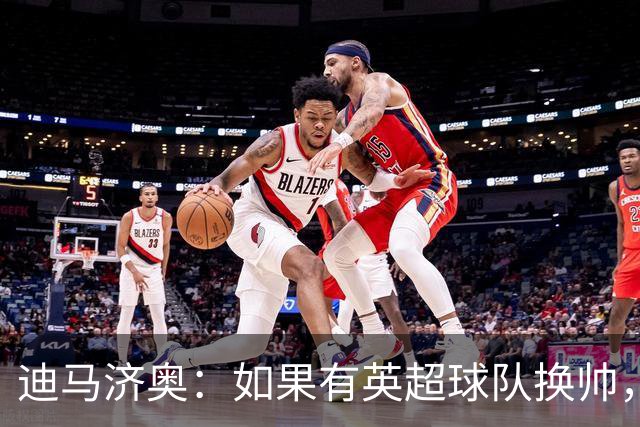 迪马济奥：如果有英超球队换帅，纳帅是首选潜在接任者之一