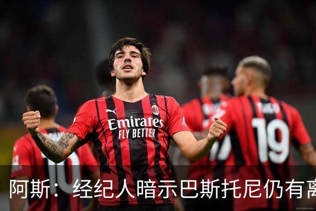 阿斯：经纪人暗示巴斯托尼仍有离队可能，7000万欧报价可开启谈判