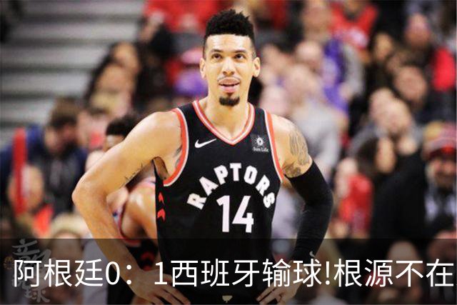 阿根廷0：1西班牙输球!根源不在少打一人，而是一个不争的事实