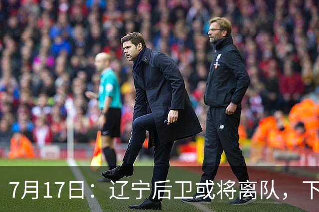 7月17日：辽宁后卫或将离队，下赛季谁能辅佐赵继伟成为热议焦点