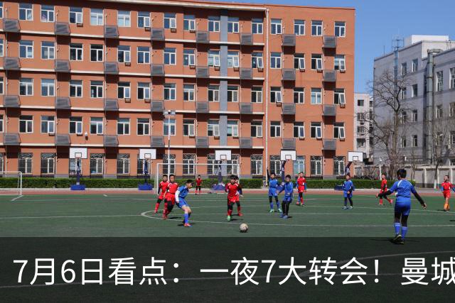 7月6日看点：一夜7大转会！曼城1.16亿创纪录，渣叔接手德国队，英超意甲西甲大洗牌